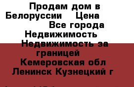 Продам дом в Белоруссии  › Цена ­ 1 300 000 - Все города Недвижимость » Недвижимость за границей   . Кемеровская обл.,Ленинск-Кузнецкий г.